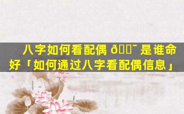 八字如何看配偶 🐯 是谁命好「如何通过八字看配偶信息」